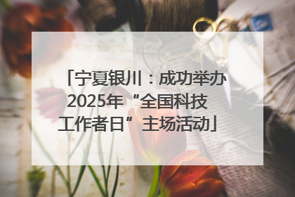 宁夏银川：成功举办2025年“全国科技工作者日”主场活动