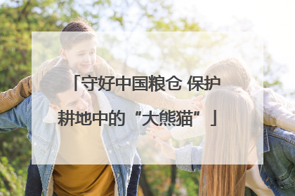 守好中国粮仓 保护耕地中的“大熊猫”