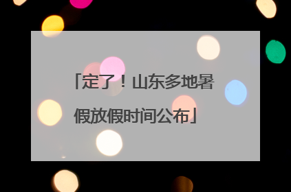 定了！山东多地暑假放假时间公布