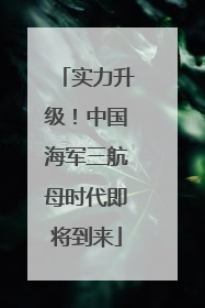 实力升级！中国海军三航母时代即将到来