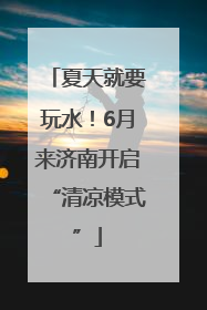 夏天就要玩水！6月来济南开启“清凉模式”