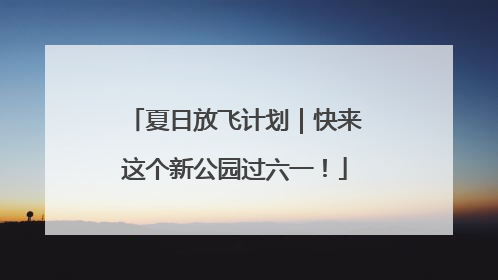 夏日放飞计划｜快来这个新公园过六一！