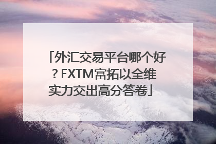 外汇交易平台哪个好？FXTM富拓以全维实力交出高分答卷