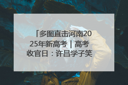 多图直击河南2025年新高考｜高考收官日：许昌学子笑迎鲜花与祝福