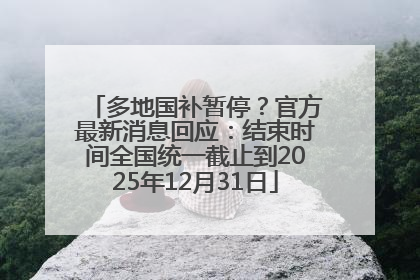 多地国补暂停？官方最新消息回应：结束时间全国统一截止到2025年12月31日