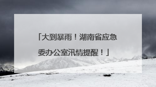 大到暴雨！湖南省应急委办公室汛情提醒！