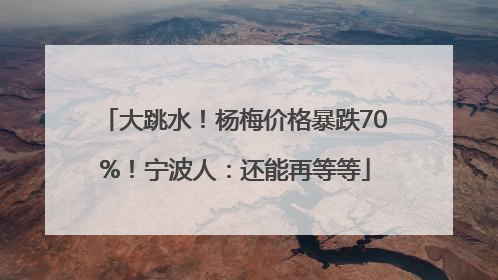 大跳水！杨梅价格暴跌70%！宁波人：还能再等等
