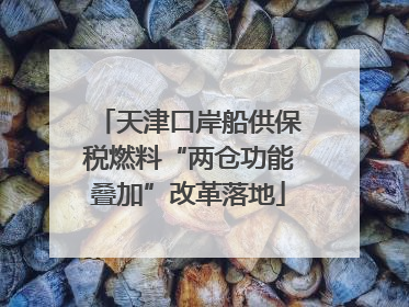 天津口岸船供保税燃料“两仓功能叠加”改革落地