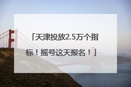 天津投放2.5万个指标！摇号这天报名！