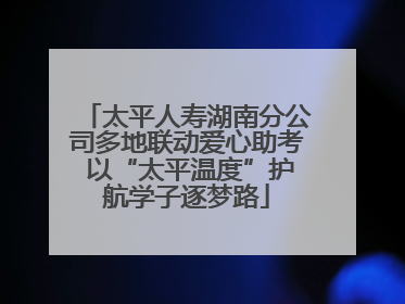 太平人寿湖南分公司多地联动爱心助考 以“太平温度”护航学子逐梦路