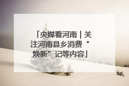 央媒看河南｜关注河南县乡消费“焕新”记等内容