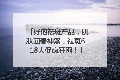 好的祛斑产品，肌肤回春神器，祛斑618大促疯狂囤！