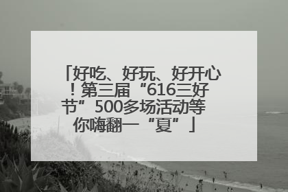 好吃、好玩、好开心！第三届“616三好节”500多场活动等你嗨翻一“夏”