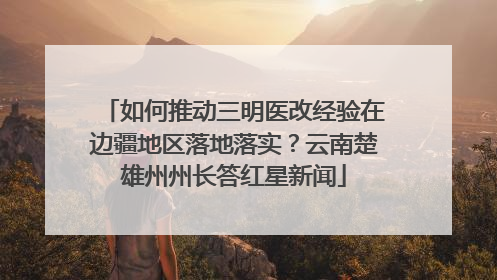 如何推动三明医改经验在边疆地区落地落实？云南楚雄州州长答红星新闻