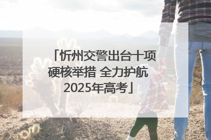 忻州交警出台十项硬核举措 全力护航2025年高考