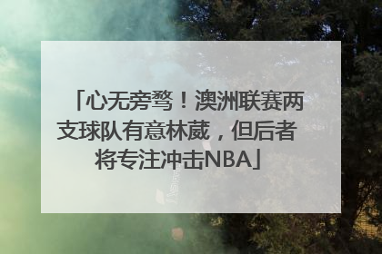 心无旁骛！澳洲联赛两支球队有意林葳，但后者将专注冲击NBA