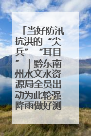 当好防汛抗洪的“尖兵”“耳目”｜黔东南州水文水资源局全员出动为此轮强降雨做好测报工作