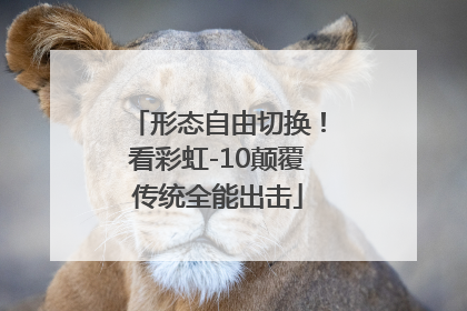 形态自由切换！看彩虹-10颠覆传统全能出击