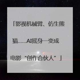 影视机械臂、仿生熊猫……AI摇身一变成电影“创作合伙人”