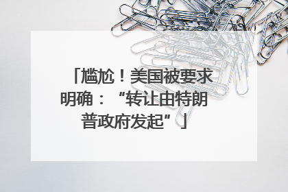 尴尬！美国被要求明确：“转让由特朗普政府发起”