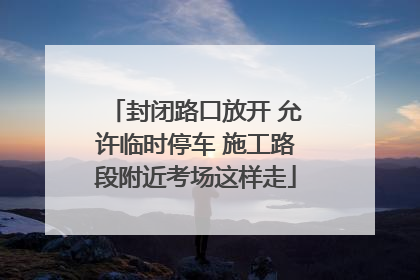 封闭路口放开 允许临时停车 施工路段附近考场这样走
