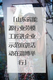 山东省能源行业劳模工匠进企业示范宣讲活动在淄博举行