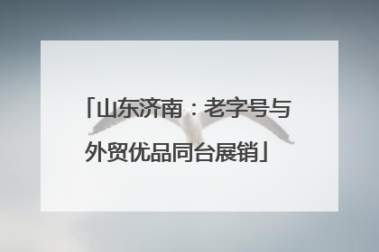 山东济南：老字号与外贸优品同台展销