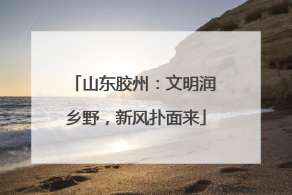 山东胶州：文明润乡野，新风扑面来