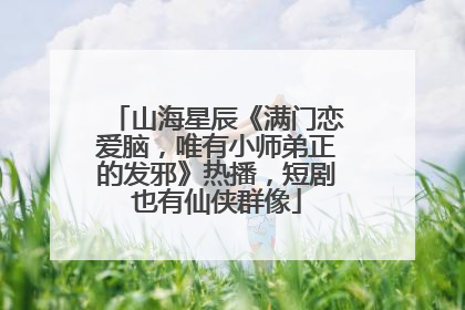 山海星辰《满门恋爱脑，唯有小师弟正的发邪》热播，短剧也有仙侠群像