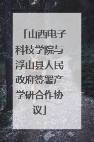 山西电子科技学院与浮山县人民政府签署产学研合作协议