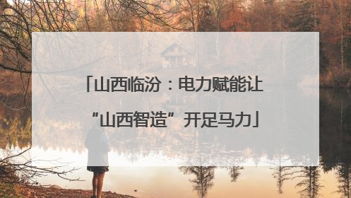 山西临汾：电力赋能让“山西智造”开足马力