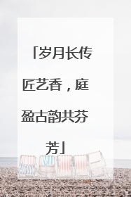 岁月长传匠艺香，庭盈古韵共芬芳