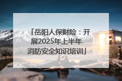 岳阳人保财险：开展2025年上半年消防安全知识培训