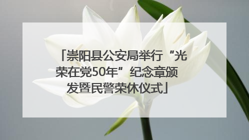 崇阳县公安局举行“光荣在党50年”纪念章颁发暨民警荣休仪式