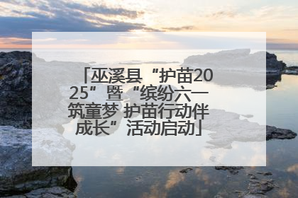 巫溪县“护苗2025”暨“缤纷六一筑童梦 护苗行动伴成长”活动启动