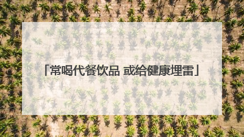 常喝代餐饮品 或给健康埋雷