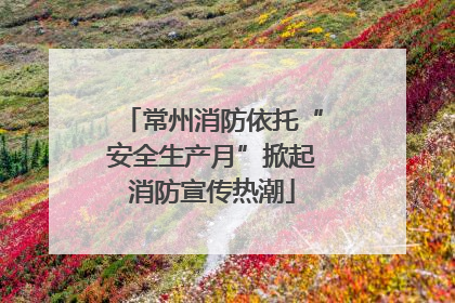常州消防依托“安全生产月”掀起消防宣传热潮