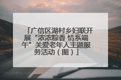 广信区湖村乡妇联开展“浓浓粽香 情系端午”关爱老年人主题服务活动（图）