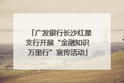广发银行长沙红星支行开展“金融知识万里行”宣传活动
