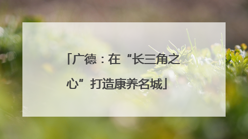 广德：在“长三角之心”打造康养名城