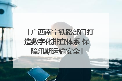 广西南宁铁路部门打造数字化排查体系 保障汛期运输安全