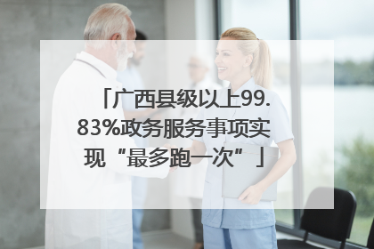 广西县级以上99.83%政务服务事项实现“最多跑一次”