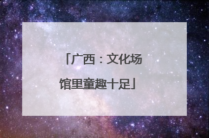 广西：文化场馆里童趣十足