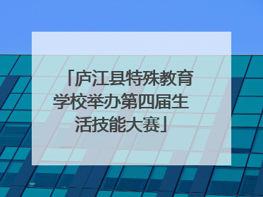 庐江县特殊教育学校举办第四届生活技能大赛