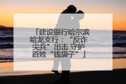 建设银行哈尔滨哈龙支行：“反诈尖兵”出击 守护百姓“钱袋子”