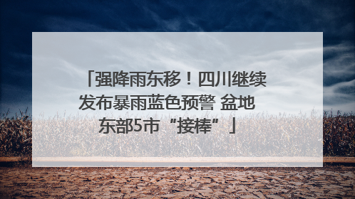 强降雨东移！四川继续发布暴雨蓝色预警 盆地东部5市“接棒”