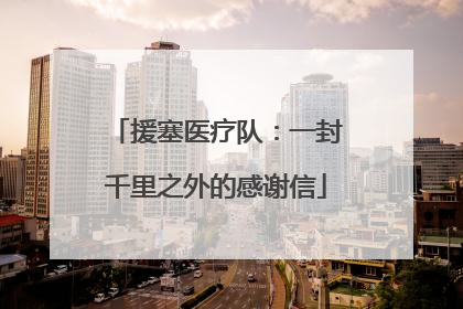 援塞医疗队：一封千里之外的感谢信