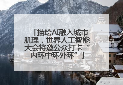 描绘AI融入城市肌理，世界人工智能大会将邀公众打卡“内环中环外环”