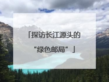 探访长江源头的“绿色邮局”