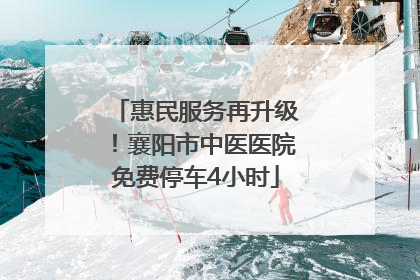 惠民服务再升级！襄阳市中医医院免费停车4小时